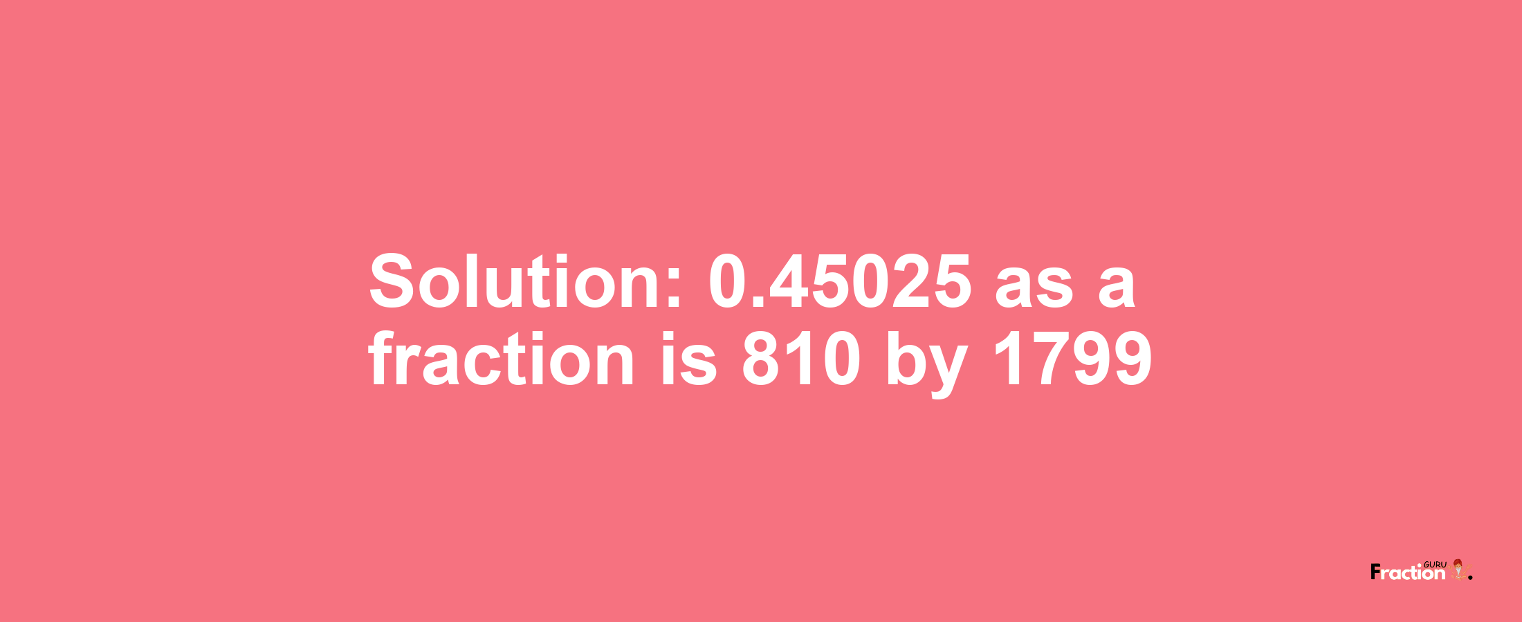 Solution:0.45025 as a fraction is 810/1799